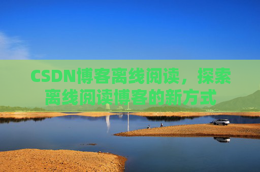 CSDN博客离线阅读，探索离线阅读博客的新方式